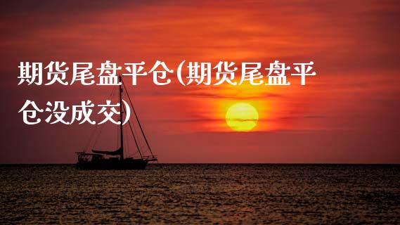 期货尾盘平仓(期货尾盘平仓没成交)