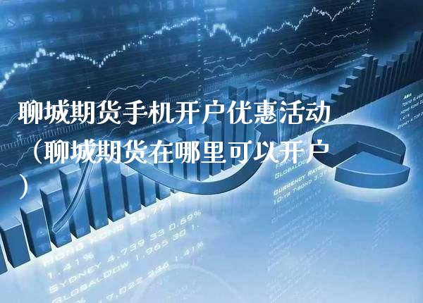 聊城期货手机开户优惠活动（聊城期货在哪里可以开户）_https://www.boyangwujin.com_期货直播间_第1张