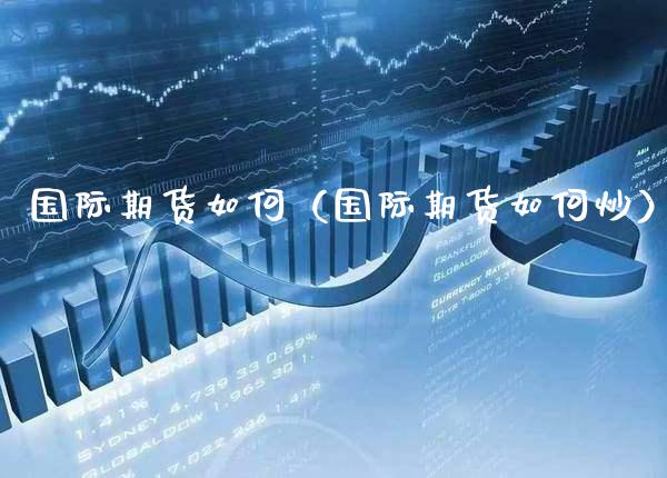 国际期货如何（国际期货如何炒）_https://www.boyangwujin.com_期货直播间_第1张