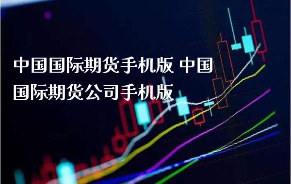 中国国际期货手机版 中国国际期货公司手机版_https://www.boyangwujin.com_期货直播间_第1张