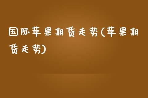 国际苹果期货走势(苹果期货走势)_https://www.boyangwujin.com_期货直播间_第1张