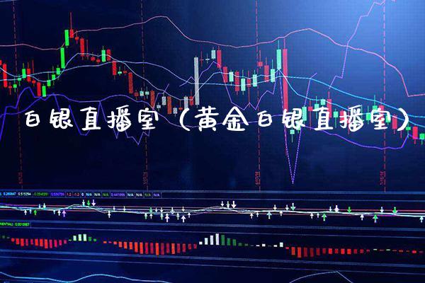 白银直播室（黄金白银直播室）