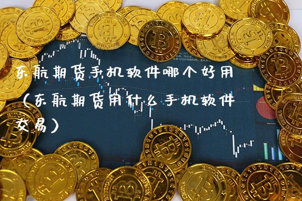 东航期货手机软件哪个好用（东航期货用什么手机软件交易）