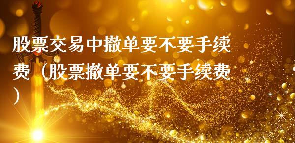 股票交易中撤单要不要手续费（股票撤单要不要手续费）_https://www.boyangwujin.com_期货直播间_第1张