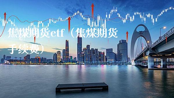 焦煤期货etf（焦煤期货手续费）_https://www.boyangwujin.com_黄金期货_第1张