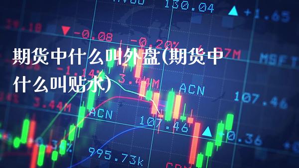 期货中什么叫外盘(期货中什么叫贴水)