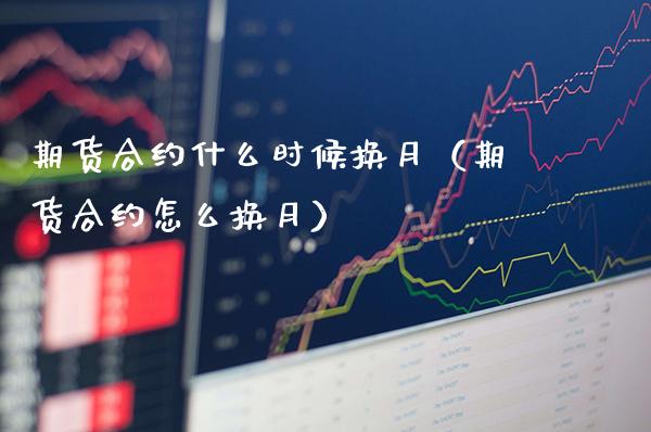 期货合约什么时候换月（期货合约怎么换月）
