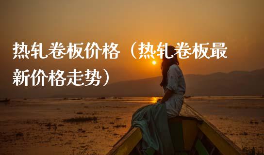 热轧卷板价格（热轧卷板最新价格走势）_https://www.boyangwujin.com_黄金期货_第1张