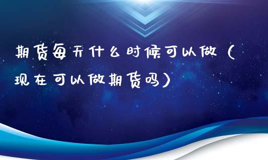 期货每天什么时候可以做（现在可以做期货吗）_https://www.boyangwujin.com_恒生指数_第1张