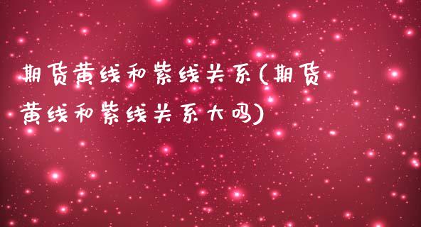 期货黄线和紫线关系(期货黄线和紫线关系大吗)