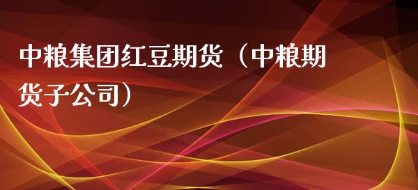 中粮集团红豆期货（中粮期货子公司）_https://www.boyangwujin.com_黄金期货_第1张