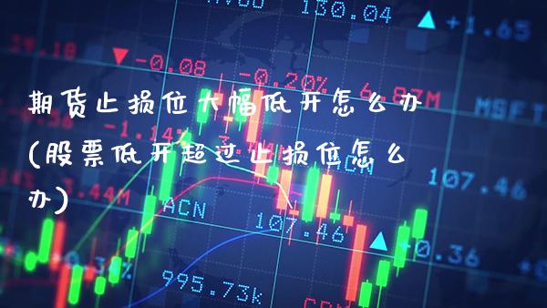 期货止损位大幅低开怎么办(股票低开超过止损位怎么办)_https://www.boyangwujin.com_期货直播间_第1张