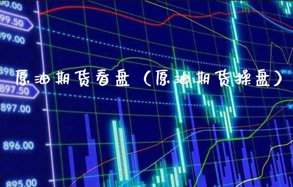 原油期货看盘（原油期货操盘）_https://www.boyangwujin.com_期货直播间_第1张