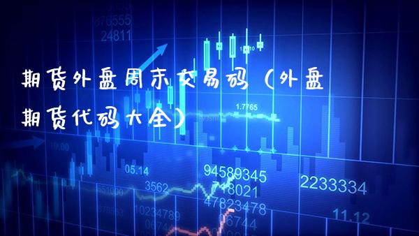 期货外盘周末交易码（外盘期货代码大全）_https://www.boyangwujin.com_期货直播间_第1张
