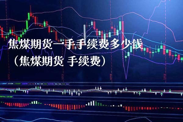 焦煤期货一手手续费多少钱（焦煤期货 手续费）_https://www.boyangwujin.com_道指期货_第1张