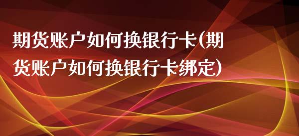 期货账户如何换银行卡(期货账户如何换银行卡绑定)_https://www.boyangwujin.com_期货直播间_第1张