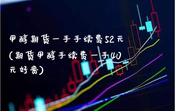 甲醇期货一手手续费52元(期货甲醇手续费一手40元好贵)_https://www.boyangwujin.com_期货直播间_第1张