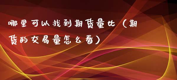 哪里可以找到期货量比（期货的交易量怎么看）_https://www.boyangwujin.com_期货直播间_第1张