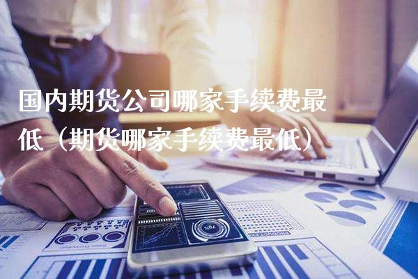国内期货公司哪家手续费最低（期货哪家手续费最低）