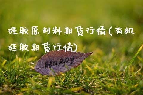 硅胶原材料期货行情(有机硅胶期货行情)