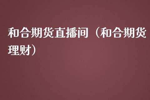 和合期货直播间（和合期货理财）_https://www.boyangwujin.com_期货直播间_第1张