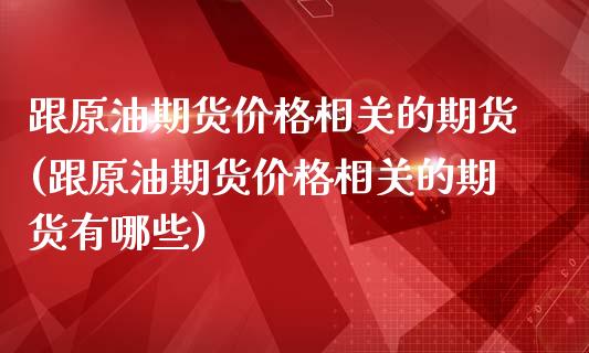 跟原油期货价格相关的期货(跟原油期货价格相关的期货有哪些)_https://www.boyangwujin.com_期货直播间_第1张