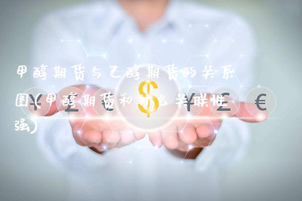 甲醇期货与乙醇期货的关系图(甲醇期货和什么关联性强)_https://www.boyangwujin.com_期货直播间_第1张