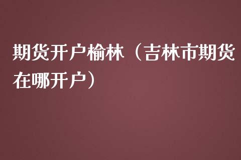 期货开户榆林（吉林市期货在哪开户）_https://www.boyangwujin.com_期货直播间_第1张