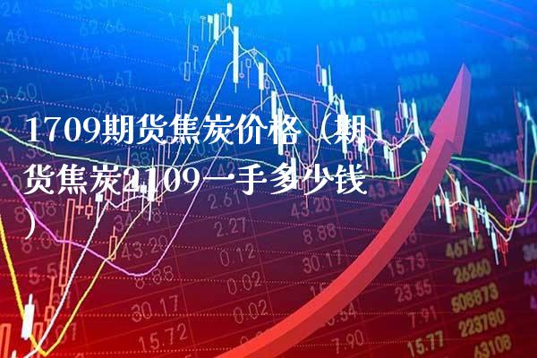 1709期货焦炭价格（期货焦炭2109一手多少钱）_https://www.boyangwujin.com_期货直播间_第1张