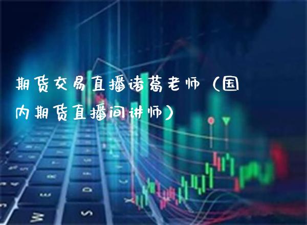 期货交易直播诸葛老师（国内期货直播间讲师）_https://www.boyangwujin.com_期货直播间_第1张