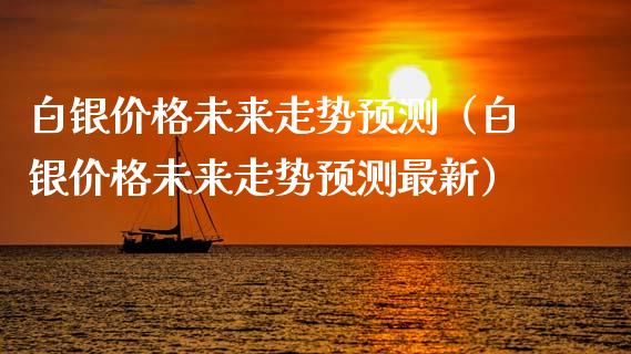 白银价格未来走势预测（白银价格未来走势预测最新）