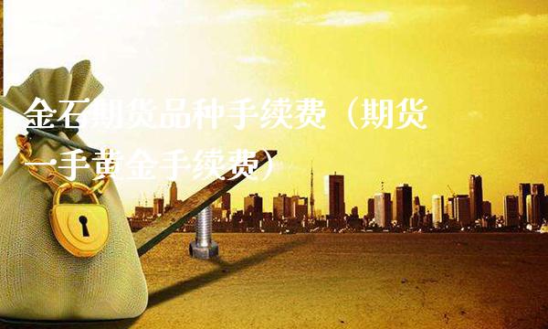 金石期货品种手续费（期货一手黄金手续费）