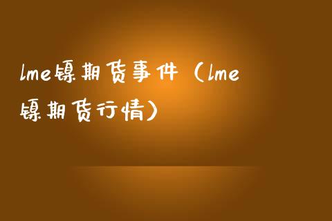 lme镍期货事件（lme镍期货行情）_https://www.boyangwujin.com_期货直播间_第1张