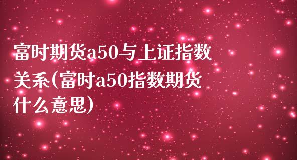 富时期货a50与上证指数关系(富时a50指数期货什么意思)
