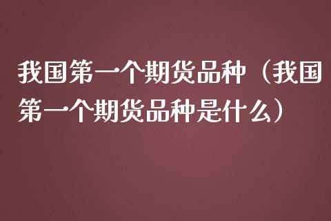 我国第一个期货品种（我国第一个期货品种是什么）_https://www.boyangwujin.com_原油期货_第1张