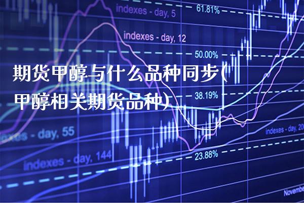 期货甲醇与什么品种同步(甲醇相关期货品种)_https://www.boyangwujin.com_道指期货_第1张