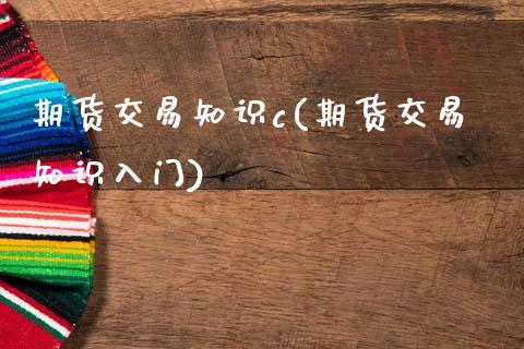 期货交易知识c(期货交易知识入门)_https://www.boyangwujin.com_期货直播间_第1张