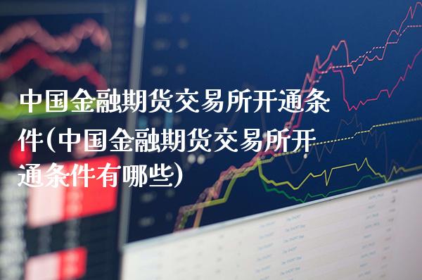 中国金融期货交易所开通条件(中国金融期货交易所开通条件有哪些)_https://www.boyangwujin.com_期货直播间_第1张