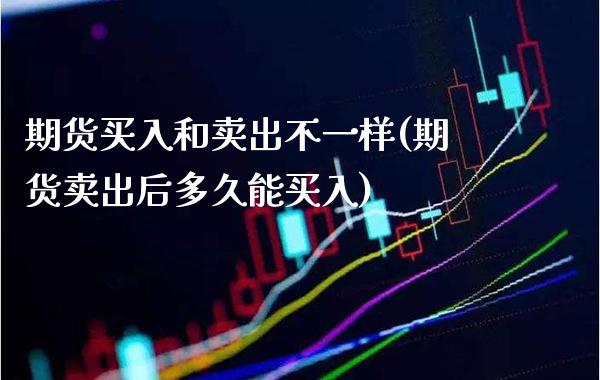 期货买入和卖出不一样(期货卖出后多久能买入)_https://www.boyangwujin.com_期货直播间_第1张