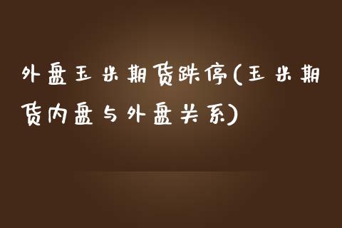 外盘玉米期货跌停(玉米期货内盘与外盘关系)_https://www.boyangwujin.com_期货开户_第1张