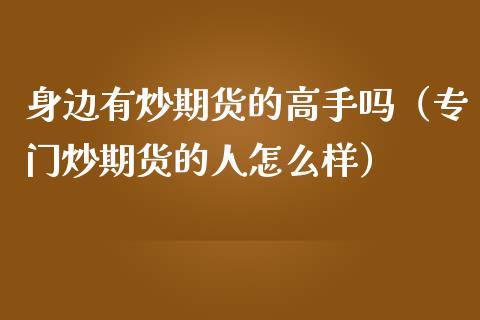 身边有炒期货的高手吗（专门炒期货的人怎么样）