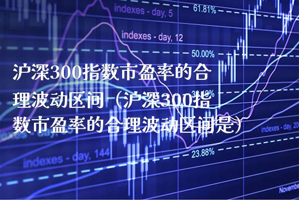 沪深300指数市盈率的合理波动区间（沪深300指数市盈率的合理波动区间是）_https://www.boyangwujin.com_期货直播间_第1张