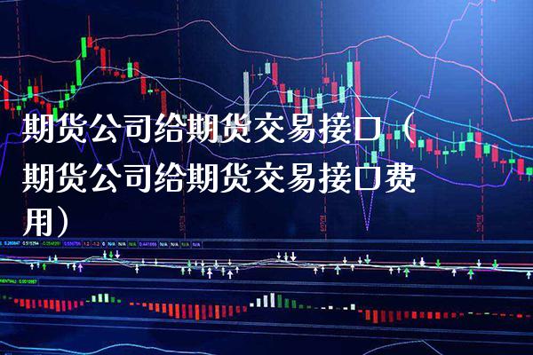 期货公司给期货交易接口（期货公司给期货交易接口费用）_https://www.boyangwujin.com_期货直播间_第1张