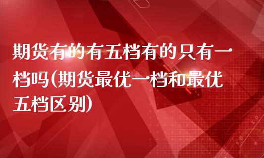 期货有的有五档有的只有一档吗(期货最优一档和最优五档区别)_https://www.boyangwujin.com_黄金期货_第1张
