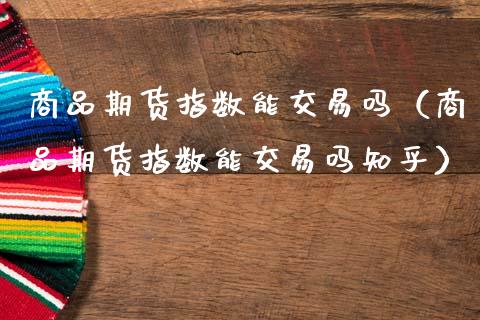 商品期货指数能交易吗（商品期货指数能交易吗知乎）