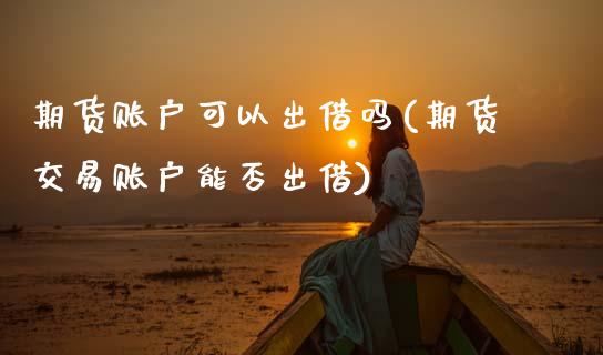 期货账户可以出借吗(期货交易账户能否出借)