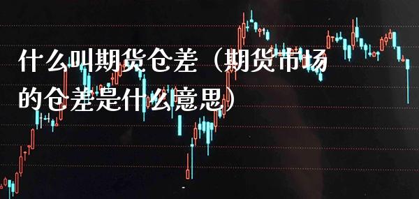 什么叫期货仓差（期货市场的仓差是什么意思）_https://www.boyangwujin.com_期货直播间_第1张