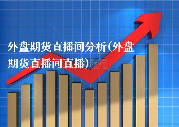 外盘期货直播间分析(外盘期货直播间直播)_https://www.boyangwujin.com_原油期货_第1张