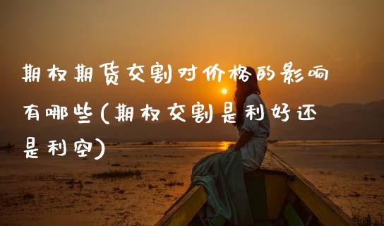 期权期货交割对价格的影响有哪些(期权交割是利好还是利空)