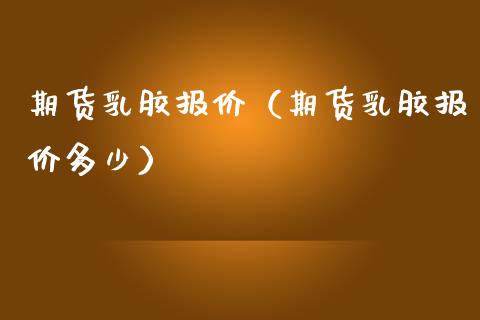 期货乳胶报价（期货乳胶报价多少）_https://www.boyangwujin.com_纳指期货_第1张